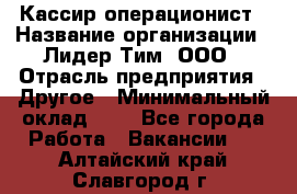 Кассир-операционист › Название организации ­ Лидер Тим, ООО › Отрасль предприятия ­ Другое › Минимальный оклад ­ 1 - Все города Работа » Вакансии   . Алтайский край,Славгород г.